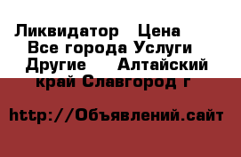 Ликвидатор › Цена ­ 1 - Все города Услуги » Другие   . Алтайский край,Славгород г.